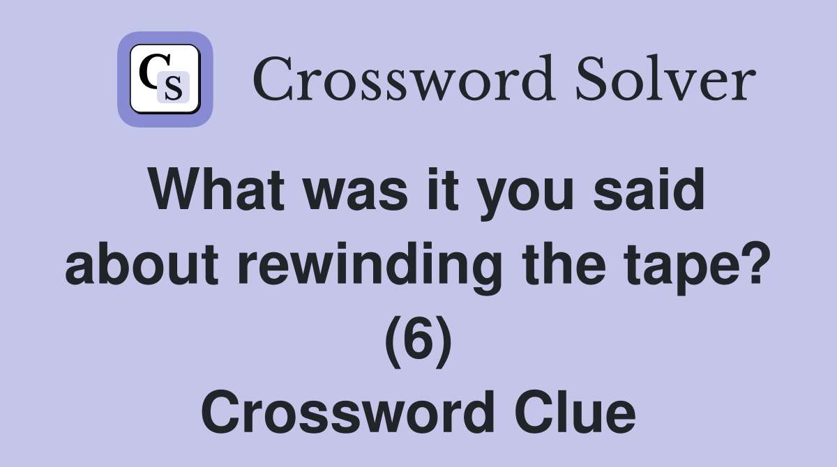 What was it you said about rewinding the tape? (6) Crossword Clue